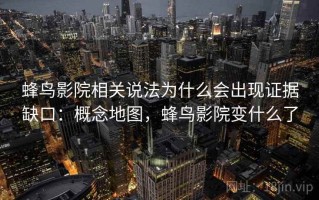 蜂鸟影院相关说法为什么会出现证据缺口：概念地图，蜂鸟影院变什么了