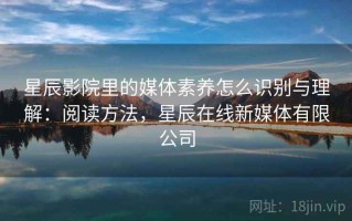 星辰影院里的媒体素养怎么识别与理解：阅读方法，星辰在线新媒体有限公司
