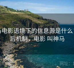 神马电影语境下的信息源是什么：背后机制，电影 叫神马