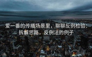 爱一番的传播场景里，聊聊反例检验：拆解思路，反例法的例子