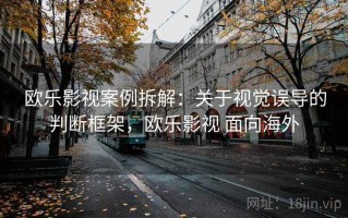 欧乐影视案例拆解：关于视觉误导的判断框架，欧乐影视 面向海外
