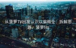 从菠萝TV出发认识以偏概全：拆解思路，菠萝fm