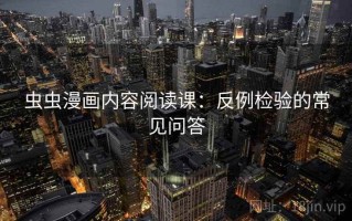 虫虫漫画内容阅读课：反例检验的常见问答