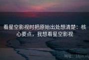 看星空影视时把原始出处想清楚：核心要点，我想看星空影视