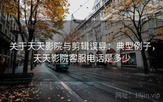 关于天天影院与剪辑误导：典型例子，天天影院客服电话是多少