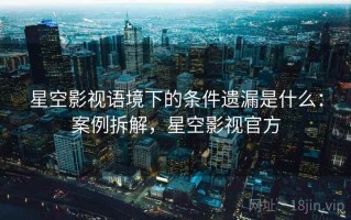 星空影视语境下的条件遗漏是什么：案例拆解，星空影视官方