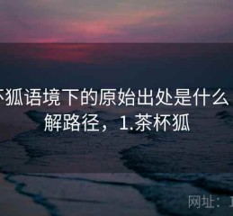 茶杯狐语境下的原始出处是什么：理解路径，1.茶杯狐