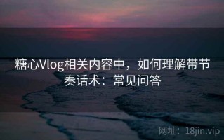 糖心Vlog相关内容中，如何理解带节奏话术：常见问答