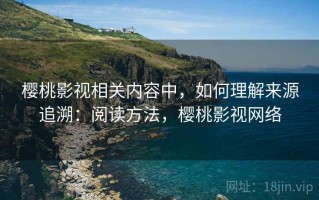 樱桃影视相关内容中，如何理解来源追溯：阅读方法，樱桃影视网络