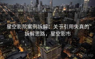 星空影院案例拆解：关于引用失真的拆解思路，星空影市