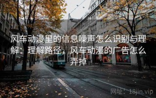 风车动漫里的信息噪声怎么识别与理解：理解路径，风车动漫的广告怎么弄掉
