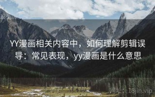 YY漫画相关内容中，如何理解剪辑误导：常见表现，yy漫画是什么意思