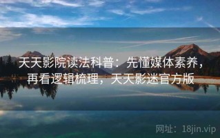 天天影院读法科普：先懂媒体素养，再看逻辑梳理，天天影迷官方版