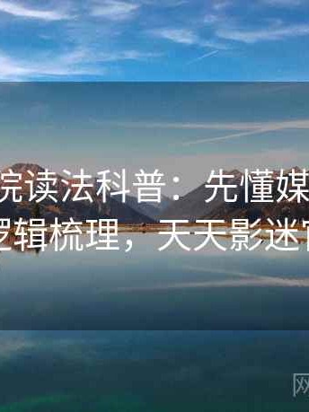天天影院读法科普：先懂媒体素养，再看逻辑梳理，天天影迷官方版
