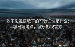 欧乐影视语境下的可验证性是什么：容易混淆点，欧乐影视官方