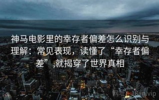 神马电影里的幸存者偏差怎么识别与理解：常见表现，读懂了“幸存者偏差”,就揭穿了世界真相