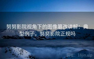 努努影院视角下的图像篡改讲解：典型例子，努努影院正规吗