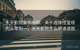 天天影院案例拆解：关于选择性呈现的从零到一，天天影院怎么申请退款