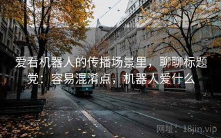 爱看机器人的传播场景里，聊聊标题党：容易混淆点，机器人爱什么