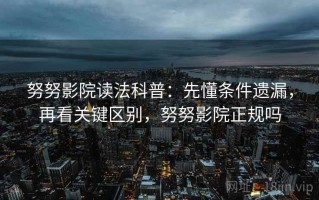努努影院读法科普：先懂条件遗漏，再看关键区别，努努影院正规吗