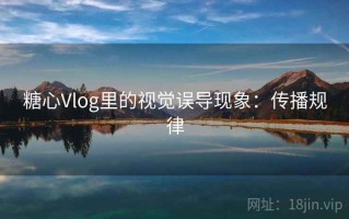 糖心Vlog里的视觉误导现象：传播规律