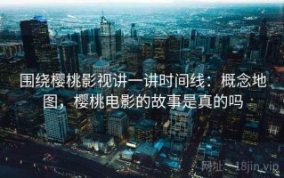 围绕樱桃影视讲一讲时间线：概念地图，樱桃电影的故事是真的吗