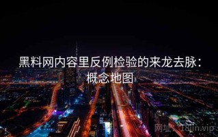 黑料网内容里反例检验的来龙去脉：概念地图