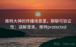 推特大神的传播场景里，聊聊可验证性：误解澄清，推特protected