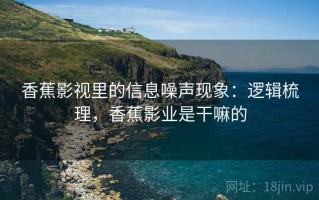 香蕉影视里的信息噪声现象：逻辑梳理，香蕉影业是干嘛的