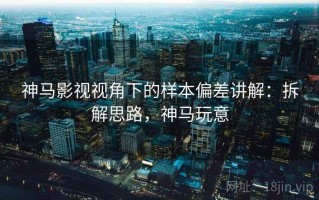 神马影视视角下的样本偏差讲解：拆解思路，神马玩意