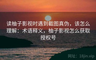 读柚子影视时遇到截图真伪，该怎么理解：术语释义，柚子影视怎么获取授权号