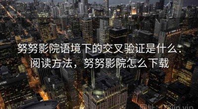 努努影院语境下的交叉验证是什么：阅读方法，努努影院怎么下载