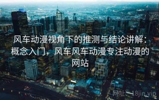 风车动漫视角下的推测与结论讲解：概念入门，风车风车动漫专注动漫的网站