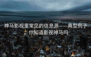 神马影视里常见的信息源——典型例子，你知道影视神马吗