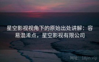 星空影视视角下的原始出处讲解：容易混淆点，星空影视有限公司
