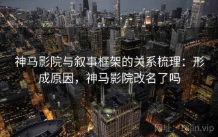 神马影院与叙事框架的关系梳理：形成原因，神马影院改名了吗
