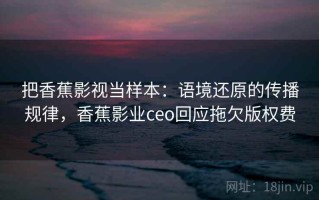 把香蕉影视当样本：语境还原的传播规律，香蕉影业ceo回应拖欠版权费