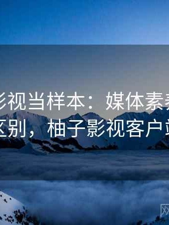 把柚子影视当样本：媒体素养的关键区别，柚子影视客户端