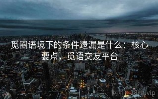 觅圈语境下的条件遗漏是什么：核心要点，觅语交友平台