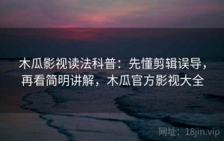 木瓜影视读法科普：先懂剪辑误导，再看简明讲解，木瓜官方影视大全