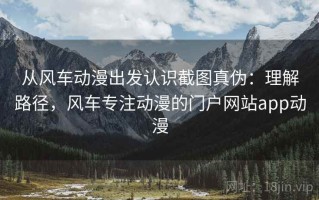从风车动漫出发认识截图真伪：理解路径，风车专注动漫的门户网站app动漫