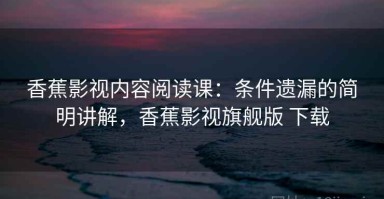 香蕉影视内容阅读课：条件遗漏的简明讲解，香蕉影视旗舰版 下载