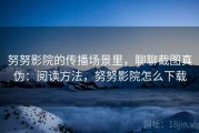 努努影院的传播场景里，聊聊截图真伪：阅读方法，努努影院怎么下载