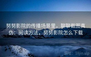 努努影院的传播场景里，聊聊截图真伪：阅读方法，努努影院怎么下载