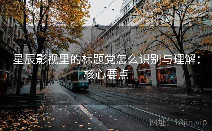 星辰影视里的标题党怎么识别与理解：核心要点
