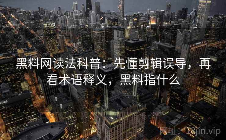 黑料网读法科普：先懂剪辑误导，再看术语释义，黑料指什么