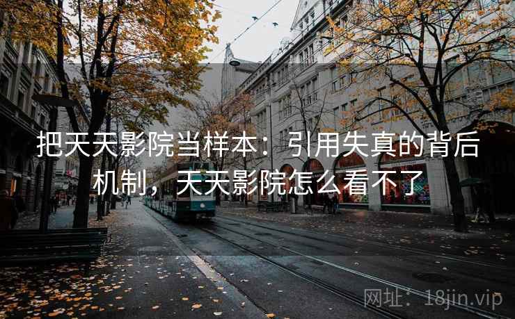 把天天影院当样本：引用失真的背后机制，天天影院怎么看不了