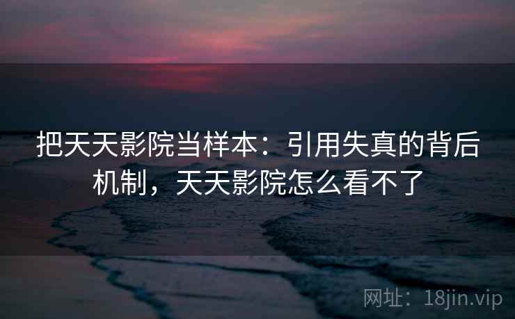 把天天影院当样本：引用失真的背后机制，天天影院怎么看不了