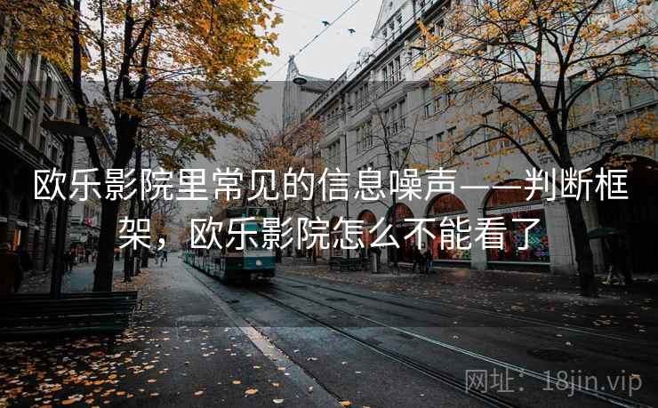 欧乐影院里常见的信息噪声——判断框架,欧乐影院怎么不能看了 欧乐影院里常见的信息噪声——判断框架,欧乐影院怎么不能看了