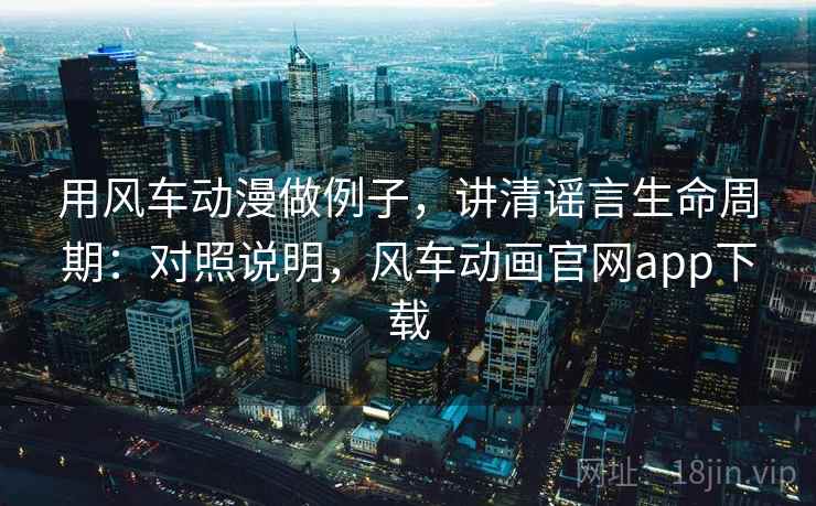 用风车动漫做例子，讲清谣言生命周期：对照说明，风车动画官网app下载